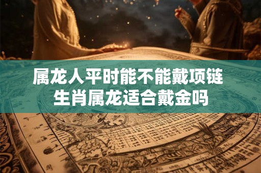 属龙人平时能不能戴项链 生肖属龙适合戴金吗