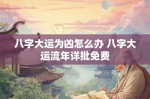 八字大运为凶怎么办 八字大运流年详批免费