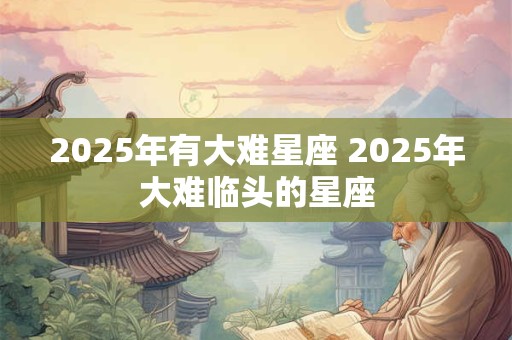 2025年有大难星座 2025年大难临头的星座