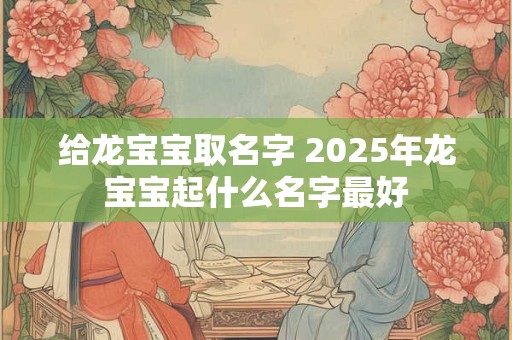 给龙宝宝取名字 2025年龙宝宝起什么名字最好