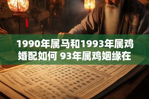 1990年属马和1993年属鸡婚配如何 93年属鸡姻缘在哪年