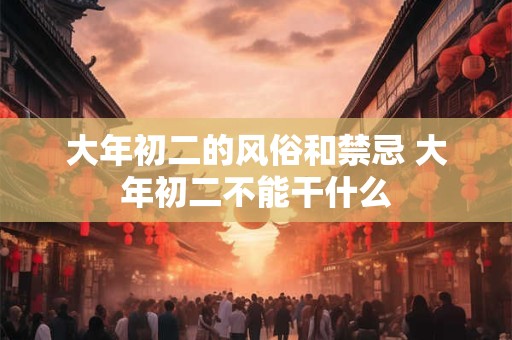 大年初二的风俗和禁忌 大年初二不能干什么 大年初二的风俗和禁忌 大年初二不能干什么