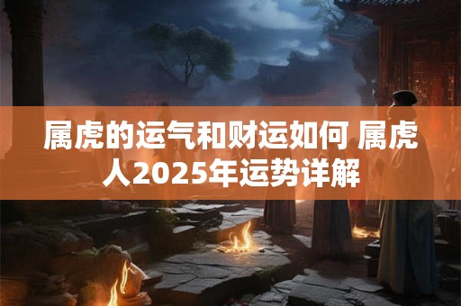 属虎的运气和财运如何 属虎人2025年运势详解