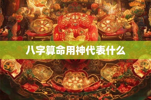 八字算命用神代表什么
