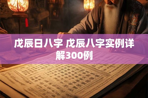戊辰日八字 戊辰八字实例详解300例