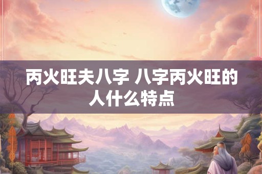 丙火旺夫八字 八字丙火旺的人什么特点