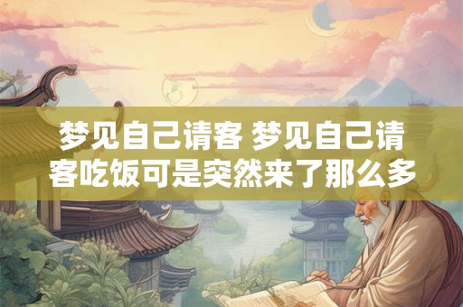 梦见自己请客 梦见自己请客吃饭可是突然来了那么多人