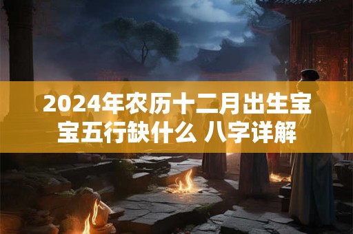 2024年农历十二月出生宝宝五行缺什么 八字详解