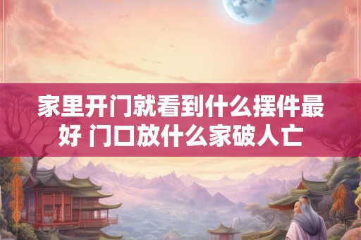 家里开门就看到什么摆件最好 门口放什么家破人亡