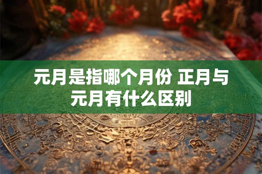 元月是指哪个月份 正月与元月有什么区别