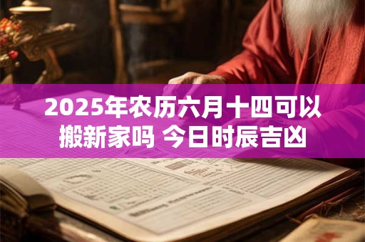 2025年农历六月十四可以搬新家吗 今日时辰吉凶 2025年农历六月十四可以搬新家吗 今日时辰吉凶