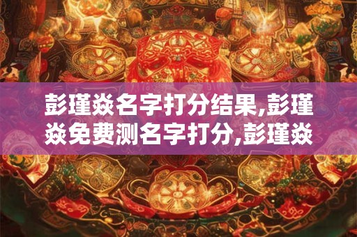 彭瑾焱名字打分结果,彭瑾焱免费测名字打分,彭瑾焱周易免费测名字打分