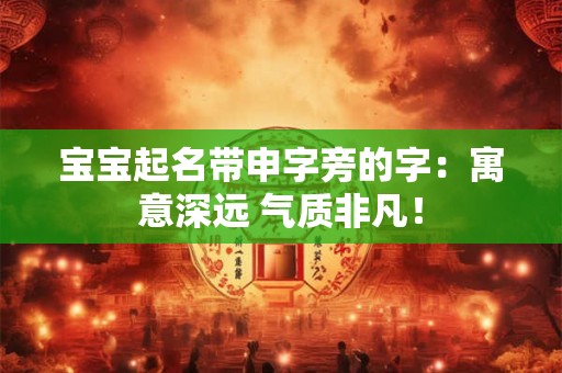 宝宝起名带申字旁的字:寓意深远 气质非凡! 宝宝起名带申字旁的字:寓意深远 气质非凡!