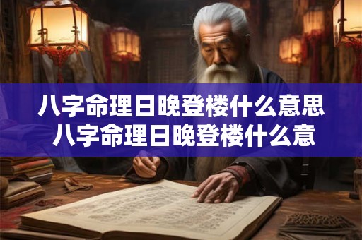 八字命理日晚登楼什么意思 八字命理日晚登楼什么意思啊