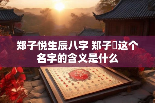 郑子悦生辰八字 郑子玥这个名字的含义是什么