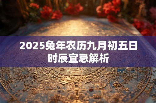 详细阅读:2025兔年农历九月初五日时辰宜忌解析 2025兔年农历九月初五日时辰宜忌解析