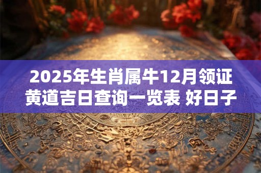 2025年生肖属牛12月领证黄道吉日查询一览表 好日子查询