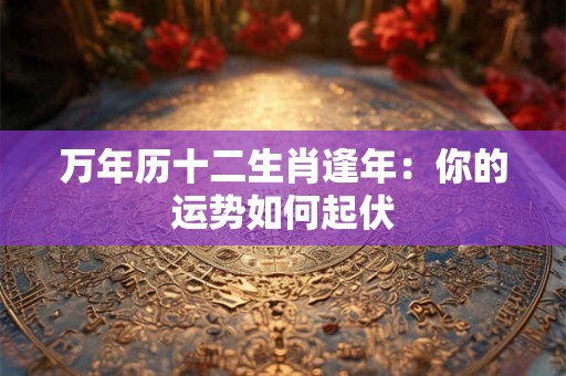 万年历十二生肖逢年：你的运势如何起伏