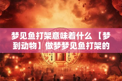 梦见鱼打架意味着什么 【梦到动物】做梦梦见鱼打架的含义