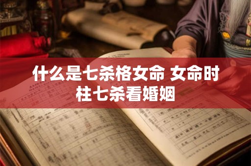 什么是七杀格女命 女命时柱七杀看婚姻