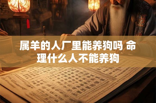 属羊的人厂里能养狗吗 命理什么人不能养狗