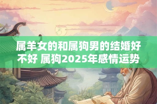 属羊女的和属狗男的结婚好不好 属狗2025年感情运势如何