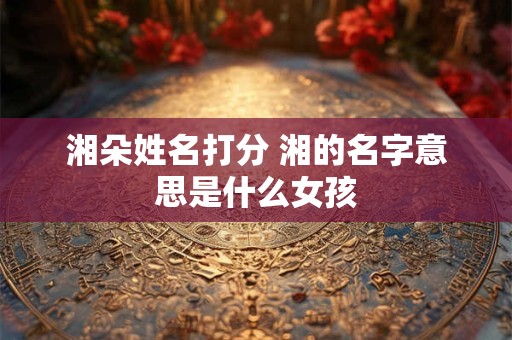 湘朵姓名打分 湘的名字意思是什么女孩