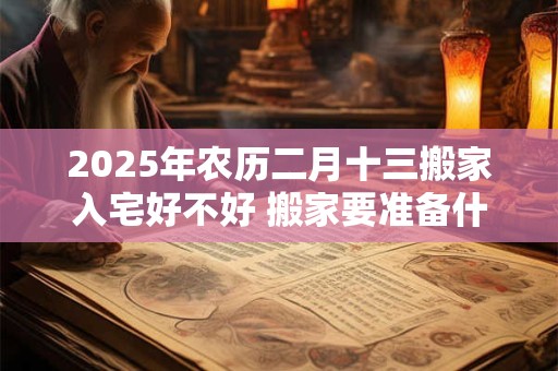 2025年农历二月十三搬家入宅好不好 搬家要准备什么东西