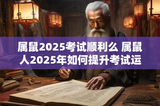 属鼠2025考试顺利么 属鼠人2025年如何提升考试运