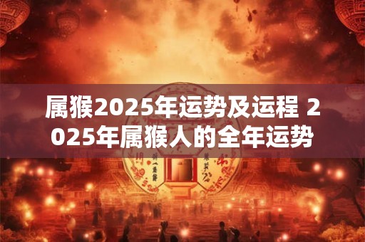 属猴2025年运势及运程 2025年属猴人的全年运势
