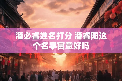 潘必睿姓名打分 潘睿阳这个名字寓意好吗
