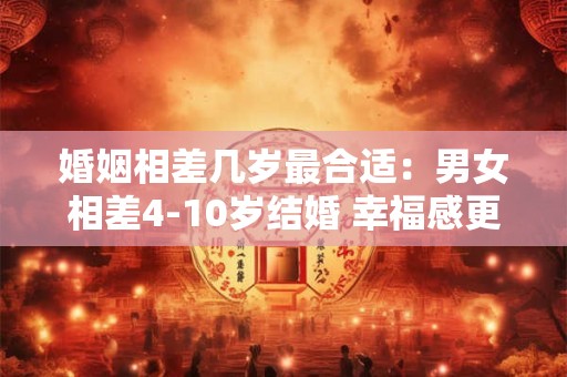 婚姻相差几岁最合适：男女相差4-10岁结婚 幸福感更多