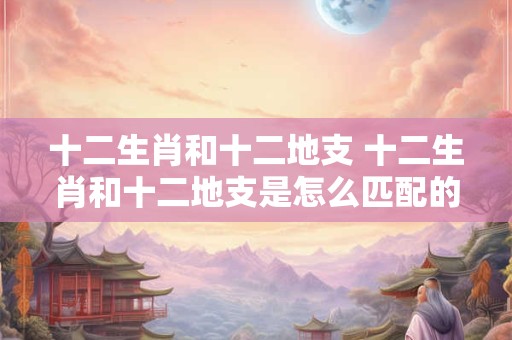 十二生肖和十二地支 十二生肖和十二地支是怎么匹配的