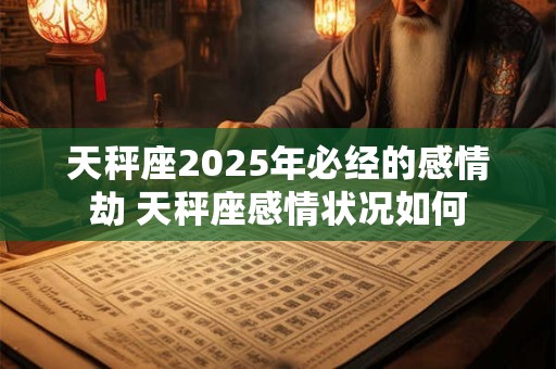 天秤座2025年必经的感情劫 天秤座感情状况如何