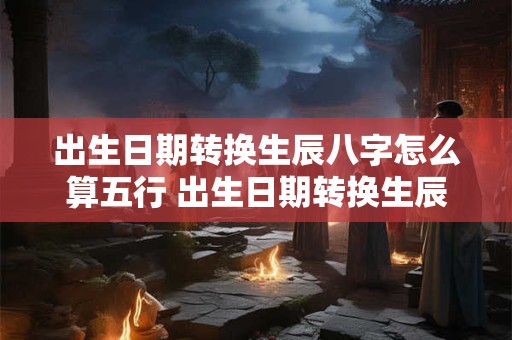 出生日期转换生辰八字怎么算五行 出生日期转换生辰八字是用农历