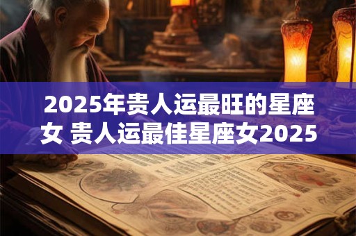 2025年贵人运最旺的星座女 贵人运最佳星座女2025