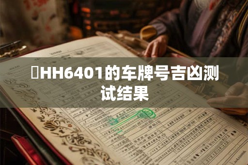 详细阅读:晉HH6401的车牌号吉凶测试结果 晉HH6401的车牌号吉凶测试结果