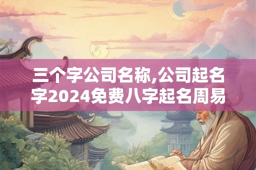 三个字公司名称,公司起名字2024免费八字起名周易 三个字公司名称,公司起名字2024免费八字起名周易