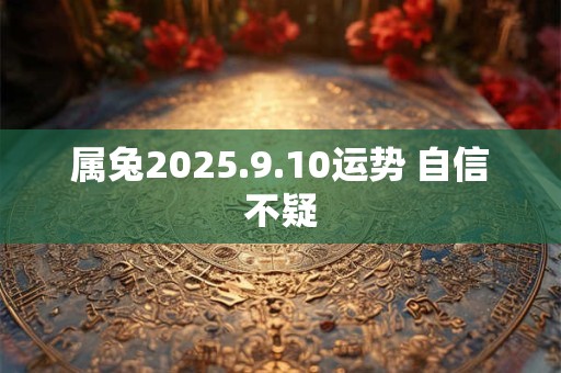详细阅读:属兔2025.9.10运势 自信不疑 属兔2025.9.10运势 自信不疑