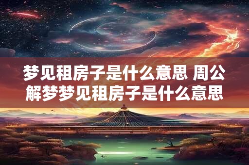 梦见租房子是什么意思 周公解梦梦见租房子是什么意思