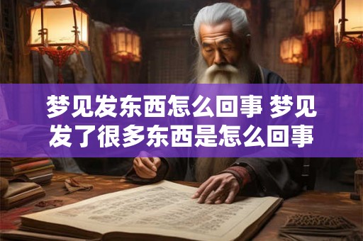 梦见发东西怎么回事 梦见发了很多东西是怎么回事