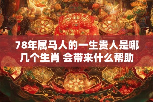 78年属马人的一生贵人是哪几个生肖 会带来什么帮助