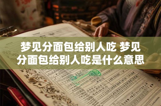 梦见分面包给别人吃 梦见分面包给别人吃是什么意思