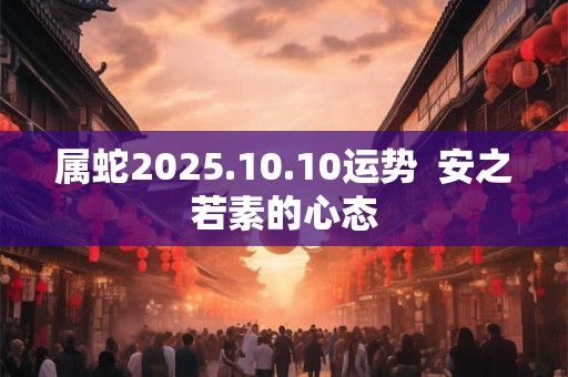 属蛇2025.10.10运势  安之若素的心态