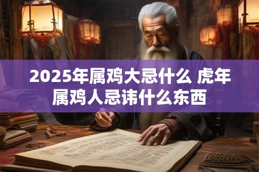 2025年属鸡大忌什么 虎年属鸡人忌讳什么东西 2025年属鸡大忌什么 虎年属鸡人忌讳什么东西