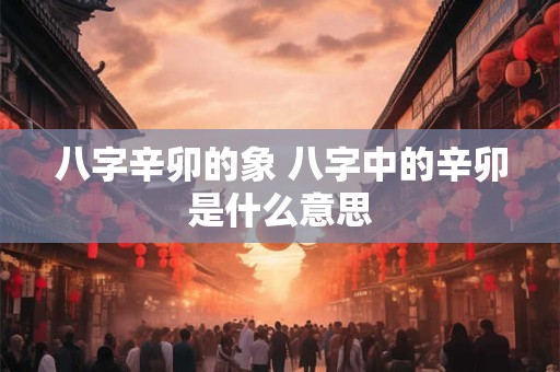 八字辛卯的象 八字中的辛卯是什么意思