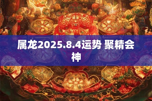 属龙2025.8.4运势 聚精会神