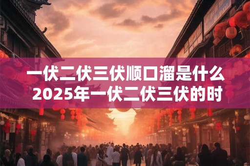 一伏二伏三伏顺口溜是什么 2025年一伏二伏三伏的时间