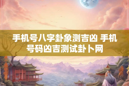 手机号八字卦象测吉凶 手机号码凶吉测试卦卜网