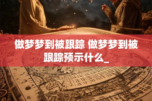 做梦梦到被跟踪 做梦梦到被跟踪预示什么_